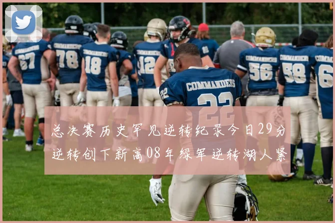 总决赛历史罕见逆转纪录今日29分逆转创下新高08年绿军逆转湖人紧随其后