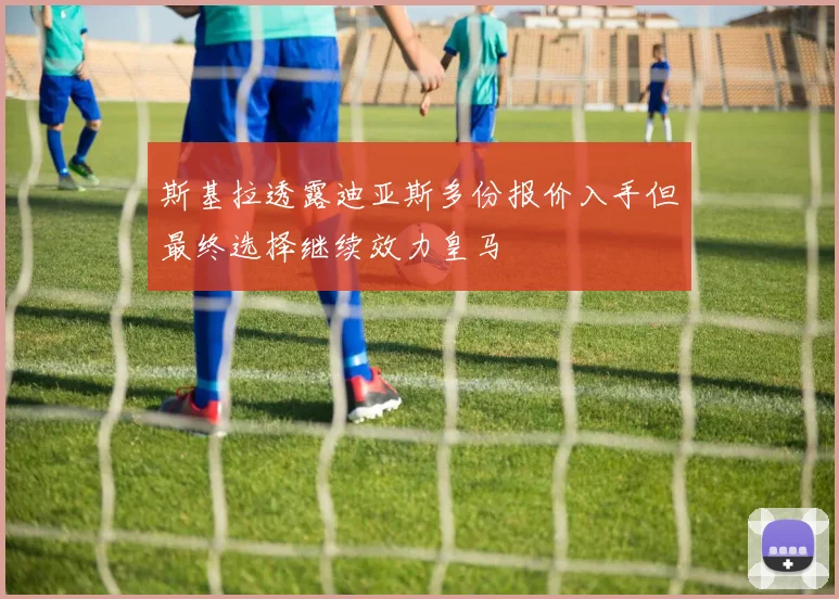 斯基拉透露迪亚斯多份报价入手但最终选择继续效力皇马