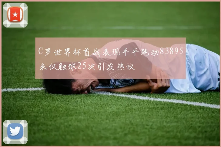 C罗世界杯首战表现平平跑动83895米仅触球25次引发热议