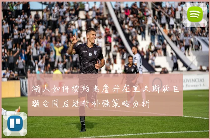 湖人如何续约老詹并在里夫斯获巨额合同后进行补强策略分析