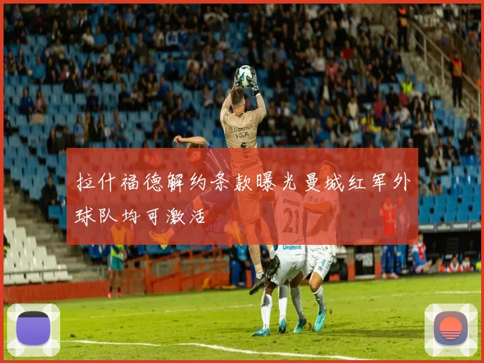 拉什福德解约条款曝光曼城红军外球队均可激活