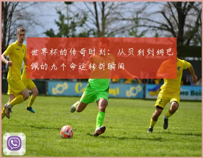 世界杯的传奇时刻：从贝利到姆巴佩的九个命运转折瞬间