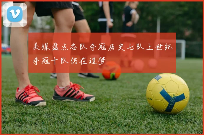 美媒盘点各队夺冠历史七队上世纪夺冠十队仍在追梦