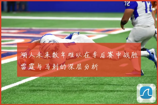 湖人未来数年难以在季后赛中战胜雷霆与马刺的深层分析