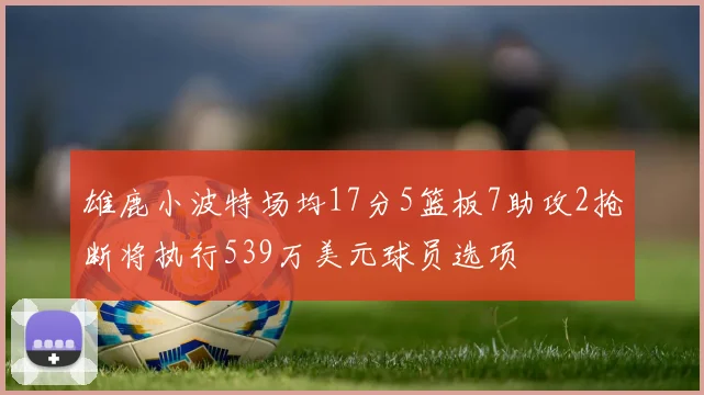 雄鹿小波特场均17分5篮板7助攻2抢断将执行539万美元球员选项