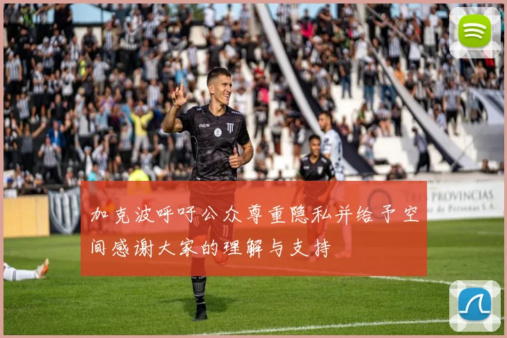 加克波呼吁公众尊重隐私并给予空间感谢大家的理解与支持