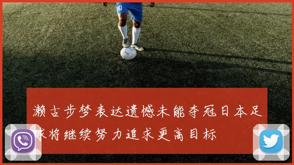 濑古步梦表达遗憾未能夺冠日本足球将继续努力追求更高目标