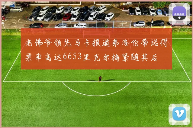 老佛爷领先马卡报道弗洛伦蒂诺得票率高达6653里克尔梅紧随其后