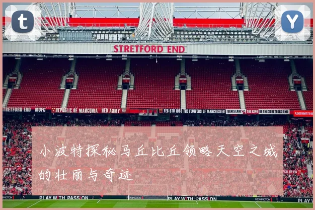 小波特探秘马丘比丘领略天空之城的壮丽与奇迹